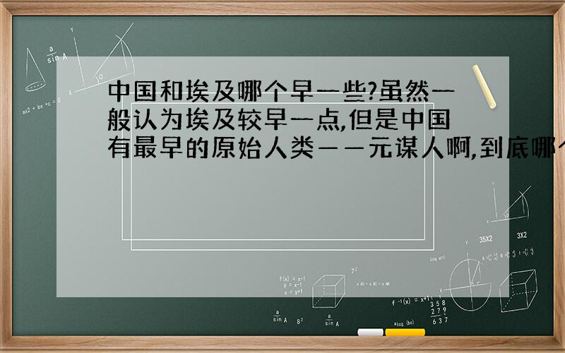 中国和埃及哪个早一些?虽然一般认为埃及较早一点,但是中国有最早的原始人类——元谋人啊,到底哪个较早