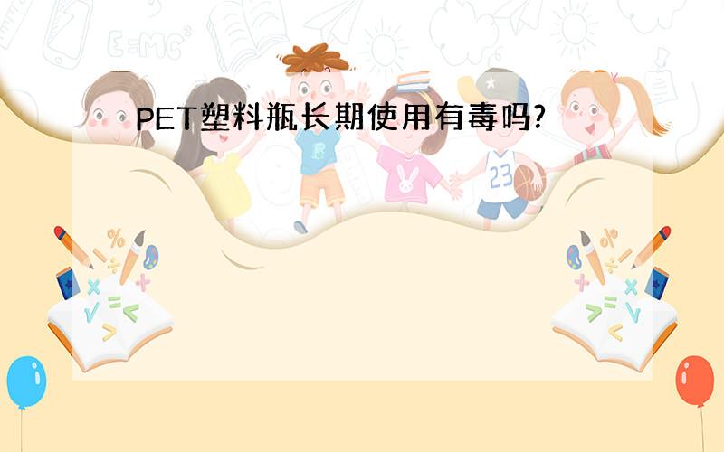 PET塑料瓶长期使用有毒吗?