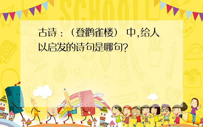 古诗：（登鹳雀楼） 中,给人以启发的诗句是哪句?