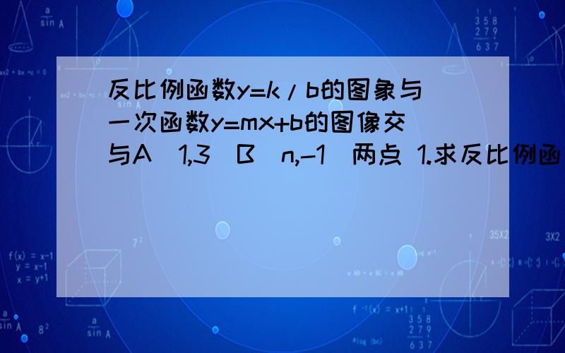 反比例函数y=k/b的图象与一次函数y=mx+b的图像交与A（1,3）B（n,-1）两点 1.求反比例函数和一次函数的解