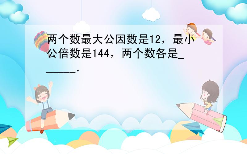 两个数最大公因数是12，最小公倍数是144，两个数各是______．