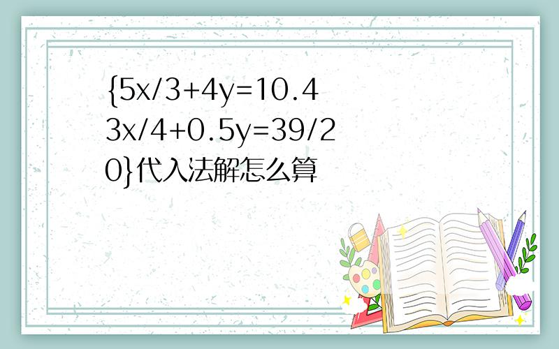 {5x/3+4y=10.4 3x/4+0.5y=39/20}代入法解怎么算