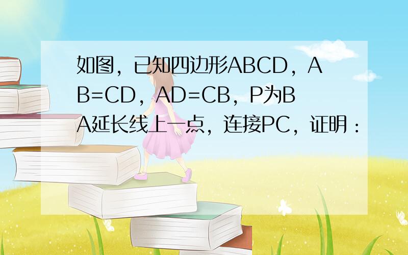 如图，已知四边形ABCD，AB=CD，AD=CB，P为BA延长线上一点，连接PC，证明：