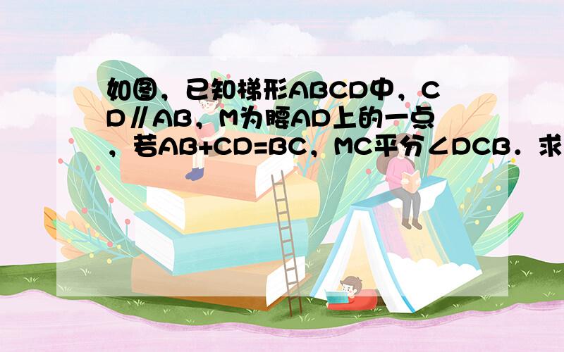 如图，已知梯形ABCD中，CD∥AB，M为腰AD上的一点，若AB+CD=BC，MC平分∠DCB．求证：BM⊥MC．