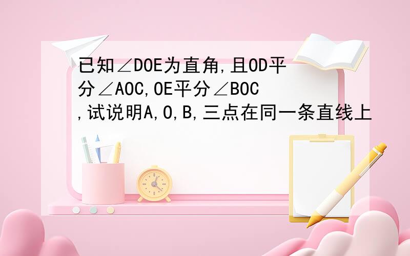 已知∠DOE为直角,且OD平分∠AOC,OE平分∠BOC,试说明A,O,B,三点在同一条直线上