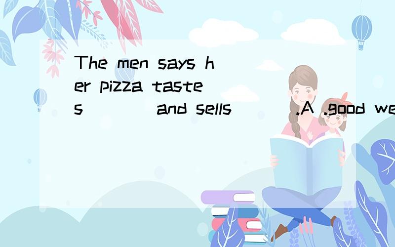 The men says her pizza tastes ___ and sells ___.A .good well