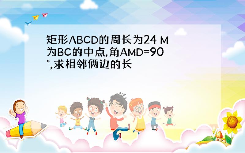 矩形ABCD的周长为24 M为BC的中点,角AMD=90°,求相邻俩边的长