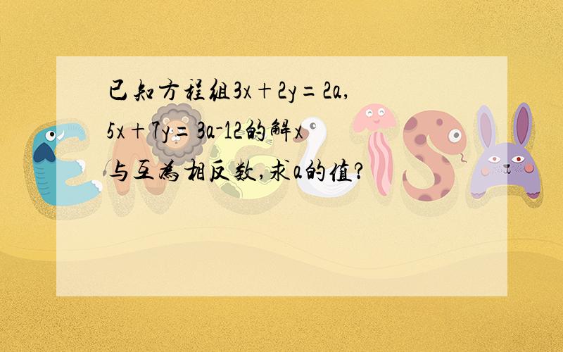 已知方程组3x+2y=2a,5x+7y=3a-12的解x与互为相反数,求a的值?