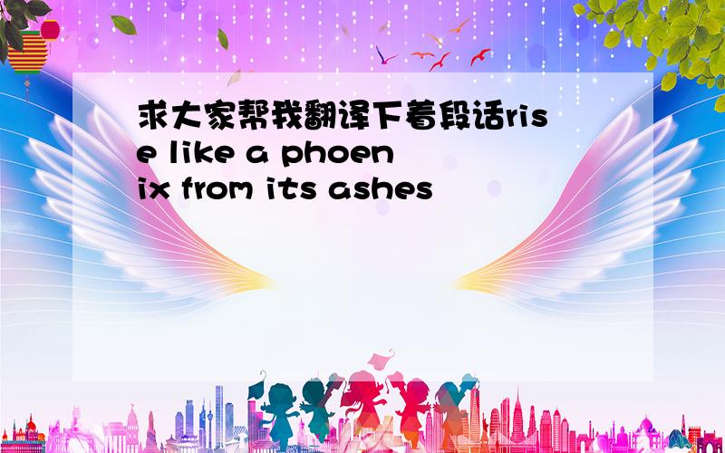 求大家帮我翻译下着段话rise like a phoenix from its ashes