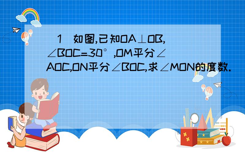 （1）如图,已知OA⊥OB,∠BOC=30°,OM平分∠AOC,ON平分∠BOC,求∠MON的度数.