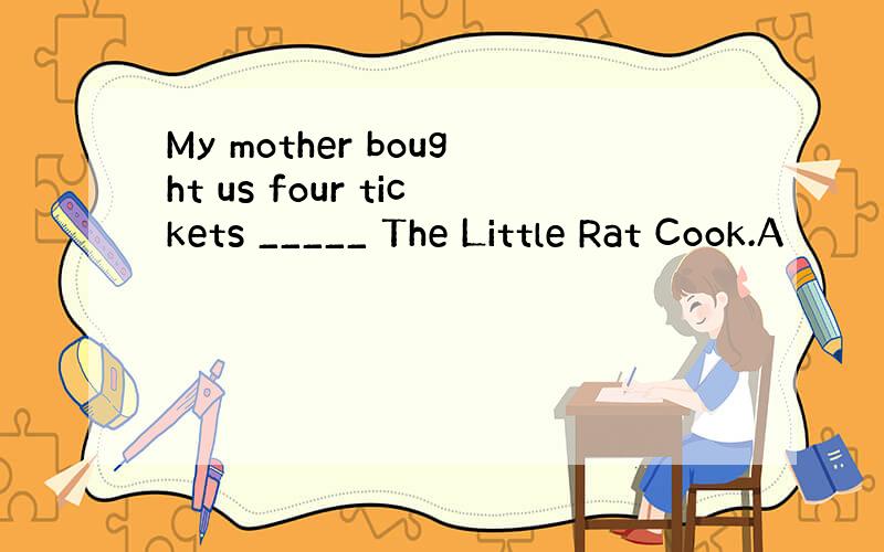 My mother bought us four tickets _____ The Little Rat Cook.A