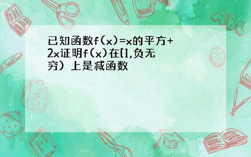 已知函数f(x)=x的平方+2x证明f(x)在[1,负无穷）上是减函数