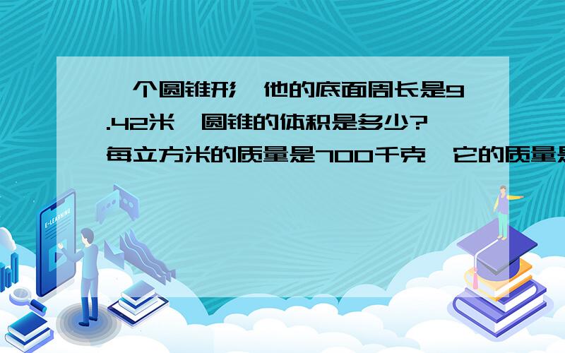 一个圆锥形,他的底面周长是9.42米,圆锥的体积是多少?每立方米的质量是700千克,它的质量是多少