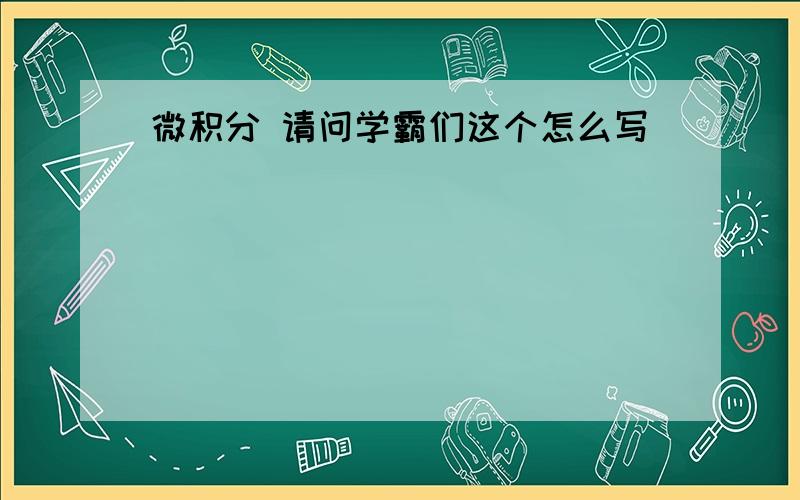 微积分 请问学霸们这个怎么写