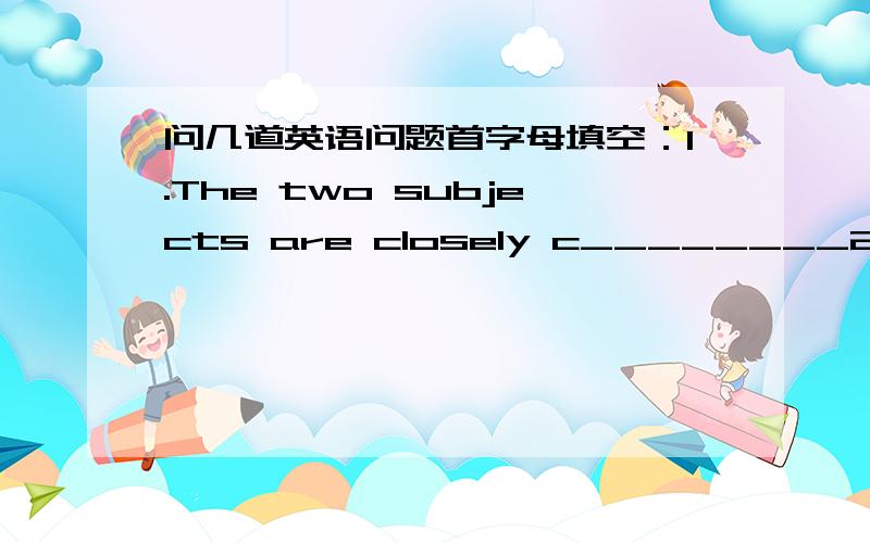 问几道英语问题首字母填空：1.The two subjects are closely c________2.My ho