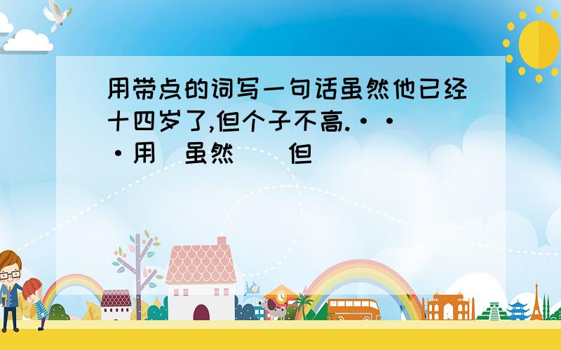 用带点的词写一句话虽然他已经十四岁了,但个子不高.·· ·用（虽然）（但）