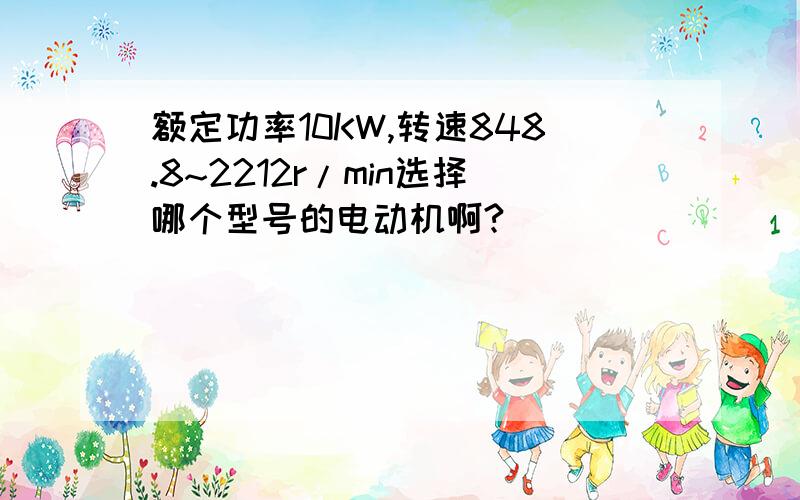 额定功率10KW,转速848.8~2212r/min选择哪个型号的电动机啊?