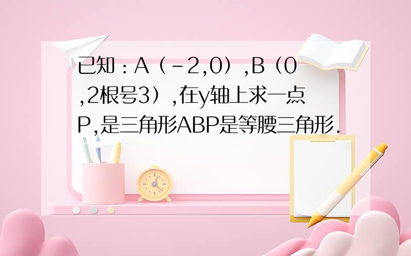 已知：A（-2,0）,B（0,2根号3）,在y轴上求一点P,是三角形ABP是等腰三角形.