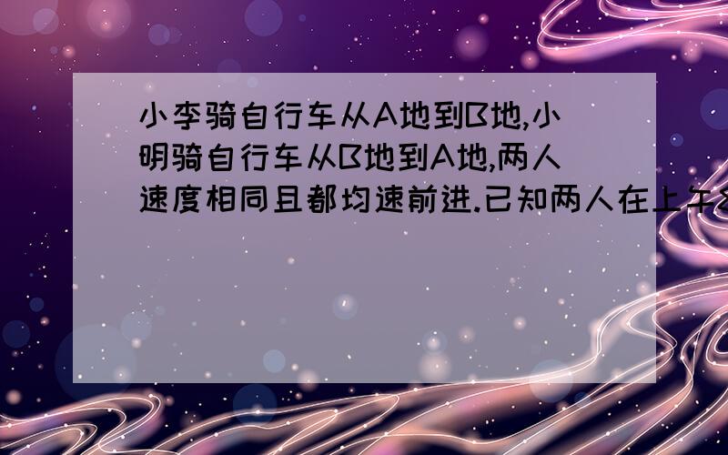 小李骑自行车从A地到B地,小明骑自行车从B地到A地,两人速度相同且都均速前进.已知两人在上午8时同时出发,到上午10时,