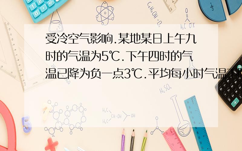 受冷空气影响.某地某日上午九时的气温为5℃.下午四时的气温已降为负一点3℃.平均每小时气温下降多少℃?