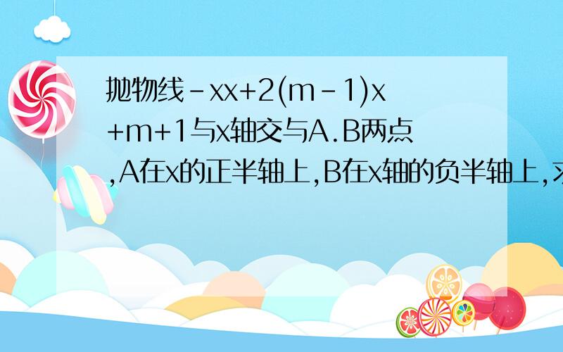 抛物线-xx+2(m-1)x+m+1与x轴交与A.B两点,A在x的正半轴上,B在x轴的负半轴上,求m的取值范围