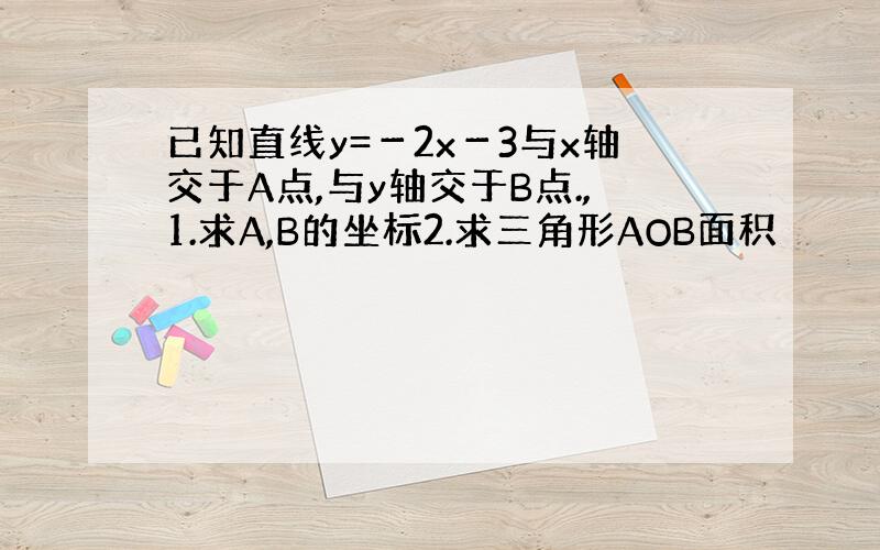 已知直线y=－2x－3与x轴交于A点,与y轴交于B点.,1.求A,B的坐标2.求三角形AOB面积