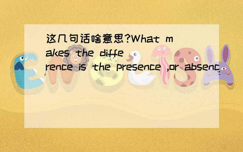 这几句话啥意思?What makes the difference is the presence ,or absenc