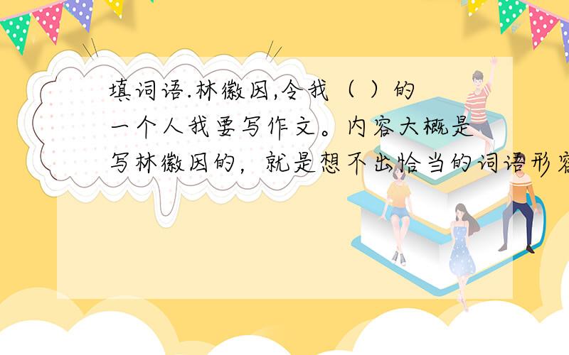 填词语.林徽因,令我（ ）的一个人我要写作文。内容大概是写林徽因的，就是想不出恰当的词语形容