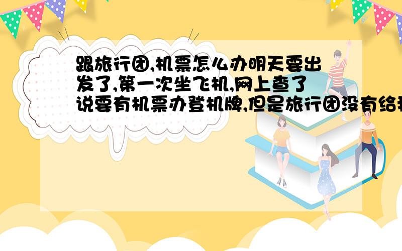 跟旅行团,机票怎么办明天要出发了,第一次坐飞机,网上查了说要有机票办登机牌,但是旅行团没有给我们,是到机场再发吗?还是他