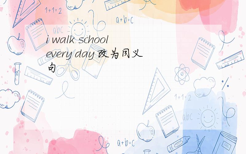 i walk school every day 改为同义句