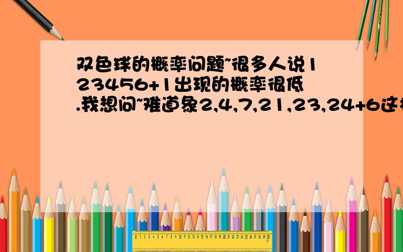 双色球的概率问题~很多人说123456+1出现的概率很低.我想问~难道象2,4,7,21,23,24+6这样随即出现的就