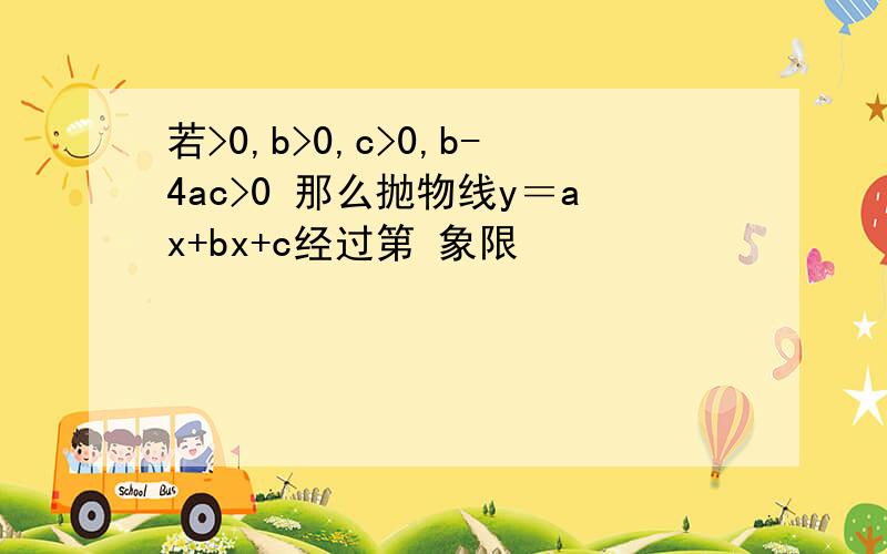 若>0,b>0,c>0,b-4ac>0 那么抛物线y＝ax+bx+c经过第 象限