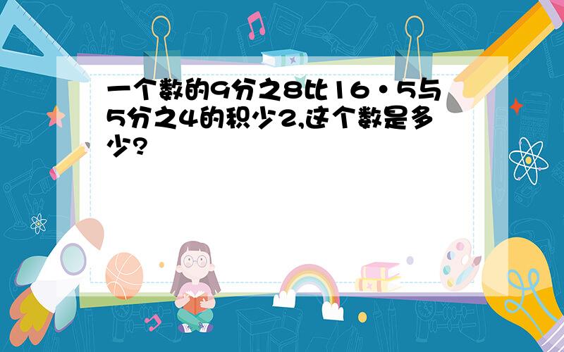 一个数的9分之8比16·5与5分之4的积少2,这个数是多少?