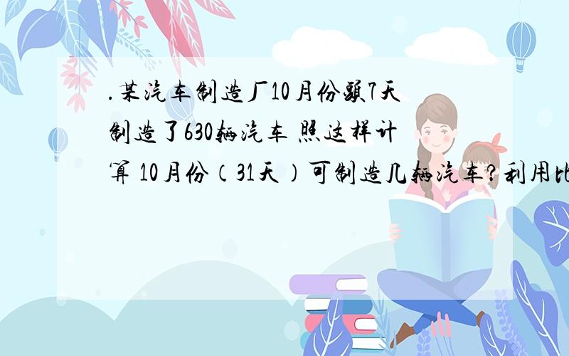 .某汽车制造厂10月份头7天制造了630辆汽车 照这样计算 10月份（31天）可制造几辆汽车?利用比例的基本性