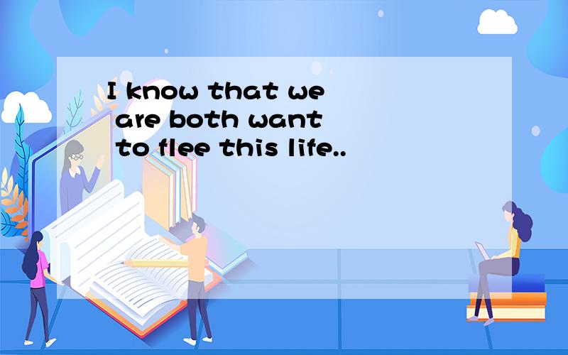 I know that we are both want to flee this life..