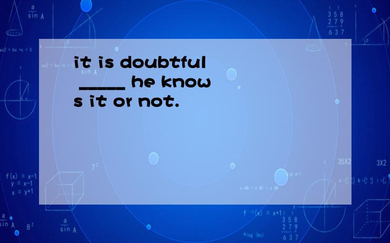 it is doubtful _____ he knows it or not.