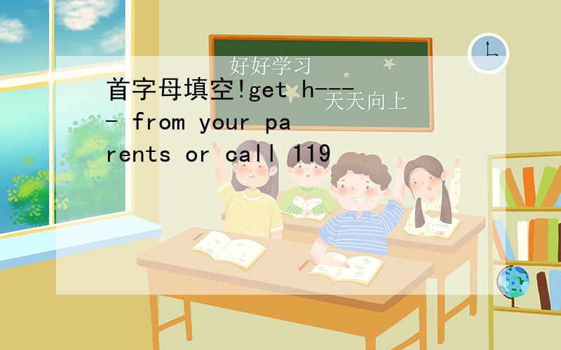 首字母填空!get h---- from your parents or call 119