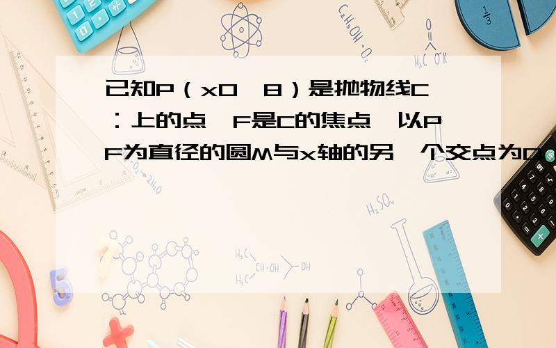 已知P（x0,8）是抛物线C：上的点,F是C的焦点,以PF为直径的圆M与x轴的另一个交点为Q（8,0）．