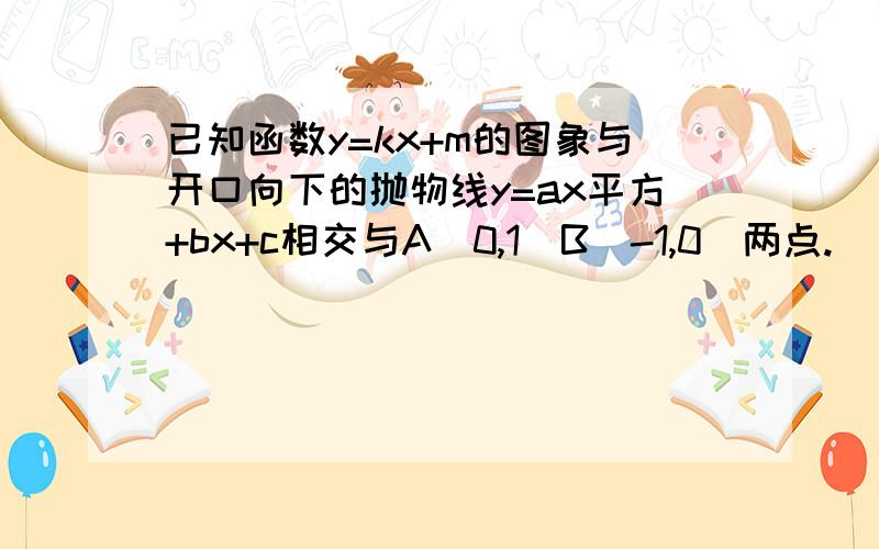 已知函数y=kx+m的图象与开口向下的抛物线y=ax平方+bx+c相交与A(0,1)B(-1,0)两点.