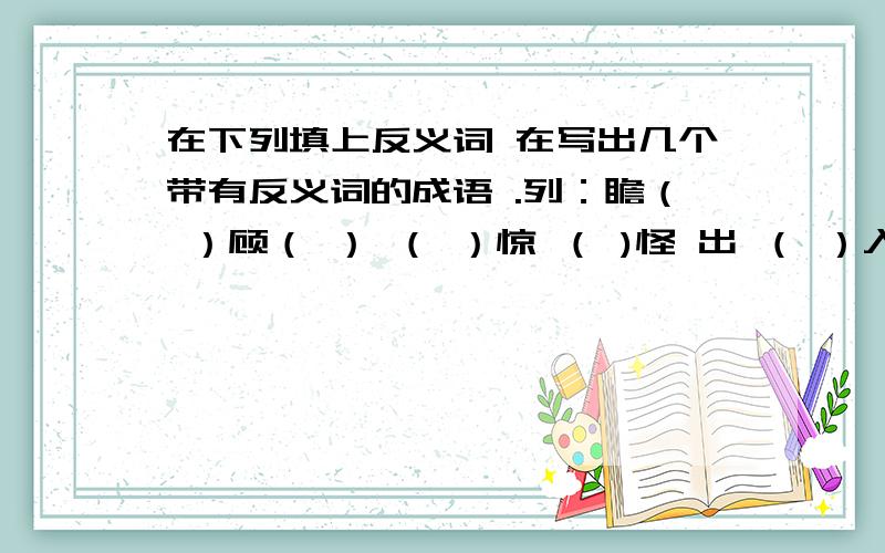 在下列填上反义词 在写出几个带有反义词的成语 .列：瞻（ ）顾（ ） （ ）惊 （ )怪 出 （ ）入（ ）