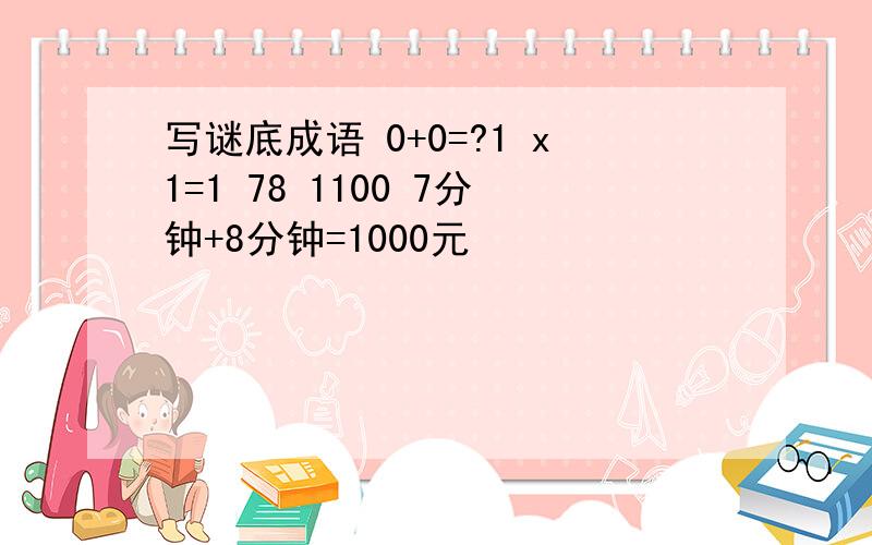 写谜底成语 0+0=?1 x1=1 78 1100 7分钟+8分钟=1000元