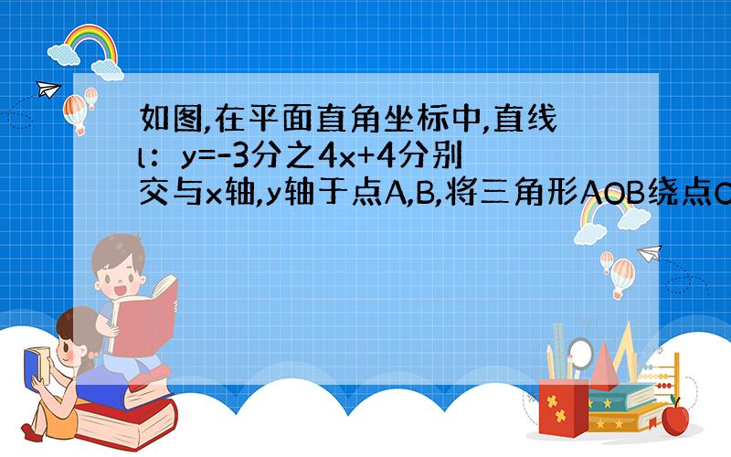 如图,在平面直角坐标中,直线l：y=-3分之4x+4分别交与x轴,y轴于点A,B,将三角形AOB绕点O顺时针旋转90°