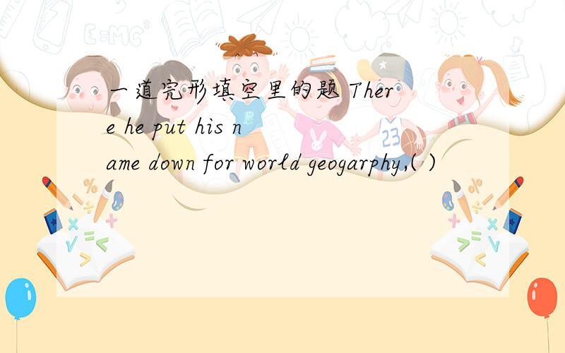 一道完形填空里的题 There he put his name down for world geogarphy,( )