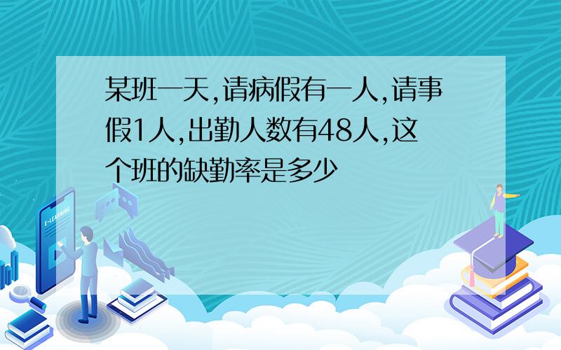 某班一天,请病假有一人,请事假1人,出勤人数有48人,这个班的缺勤率是多少