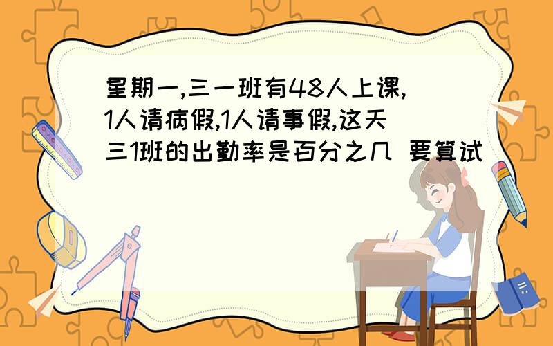 星期一,三一班有48人上课,1人请病假,1人请事假,这天三1班的出勤率是百分之几 要算试