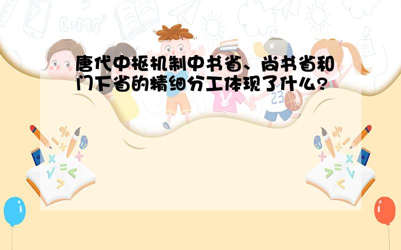 唐代中枢机制中书省、尚书省和门下省的精细分工体现了什么?