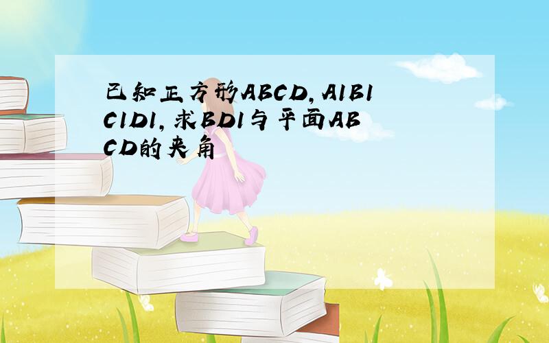 已知正方形ABCD,A1B1C1D1,求BD1与平面ABCD的夹角