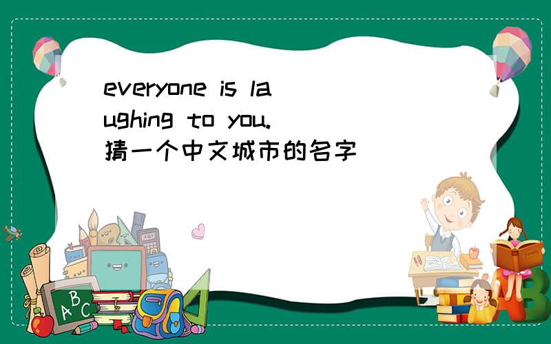 everyone is laughing to you.猜一个中文城市的名字