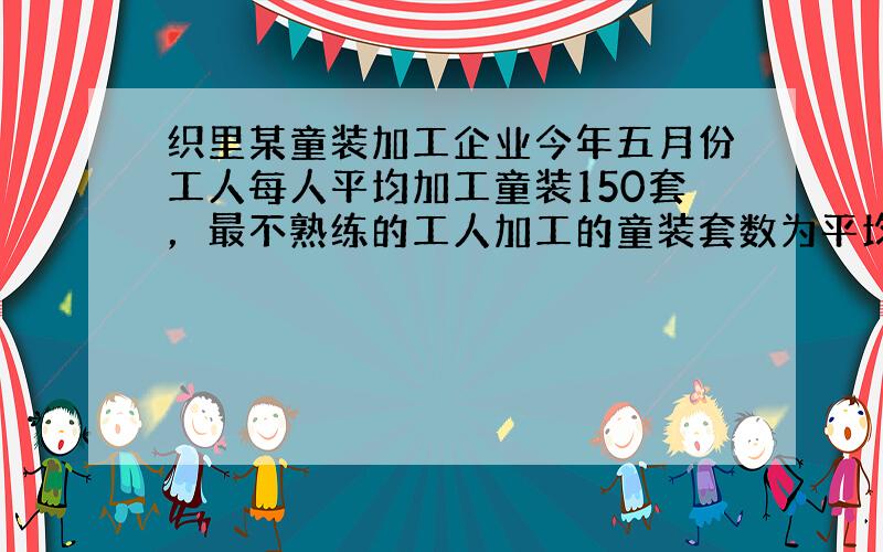 织里某童装加工企业今年五月份工人每人平均加工童装150套，最不熟练的工人加工的童装套数为平均套数的60%．为了提高工人的