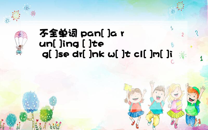 不全单词 pan[ ]a run[ ]ing [ ]te g[ ]se dr[ ]nk w[ ]t cl[ ]m[ ]i